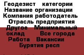 Геодезист 1 категории › Название организации ­ Компания-работодатель › Отрасль предприятия ­ Другое › Минимальный оклад ­ 1 - Все города Работа » Вакансии   . Бурятия респ.